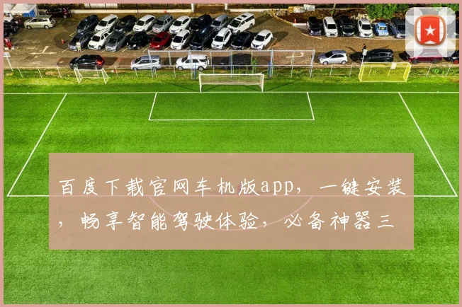 百度下载官网车机版app，一键安装，畅享智能驾驶体验，必备神器三步搞定，出行无忧，快人一步