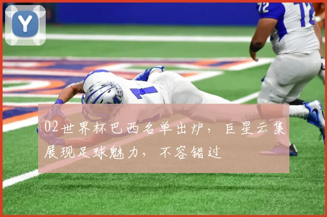 02世界杯巴西名单出炉，巨星云集展现足球魅力，不容错过