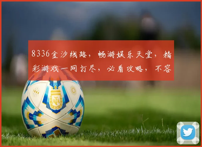 8336金沙线路，畅游娱乐天堂，精彩游戏一网打尽，必看攻略，不容错过