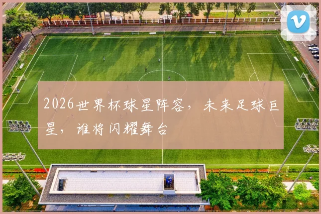 2026世界杯球星阵容，未来足球巨星，谁将闪耀舞台