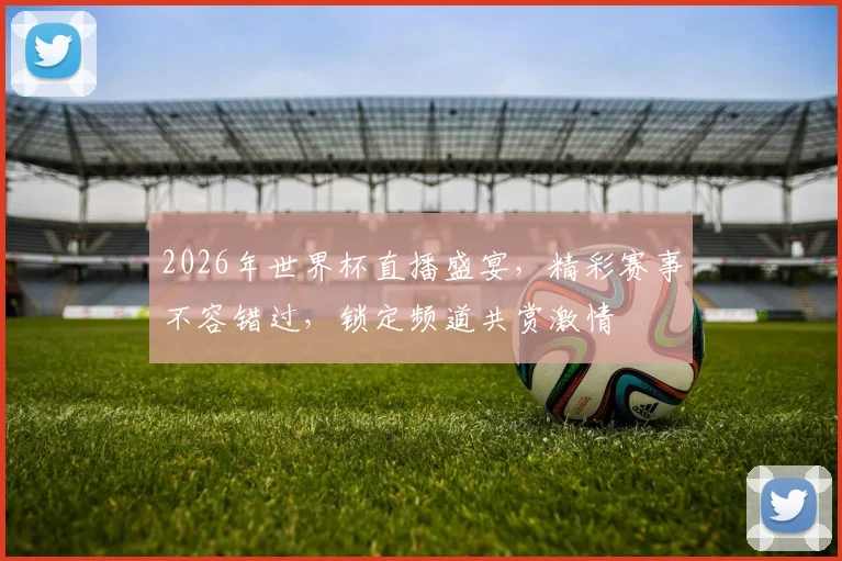 2026年世界杯直播盛宴，精彩赛事不容错过，锁定频道共赏激情