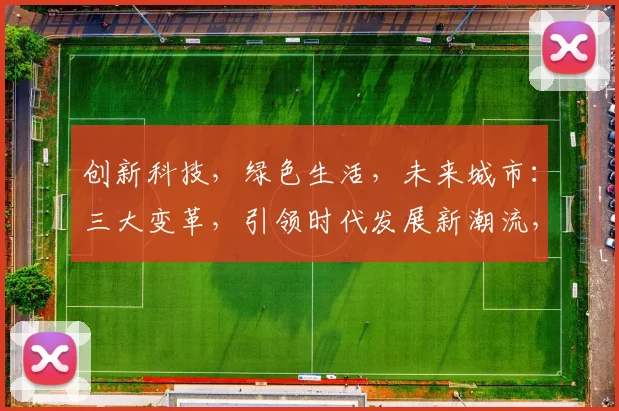 创新科技，绿色生活，未来城市：三大变革，引领时代发展新潮流，构建美好未来家园