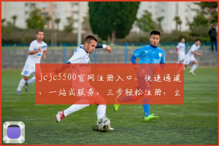 jcjc5500官网注册入口，快速通道，一站式服务，三步轻松注册，立即体验