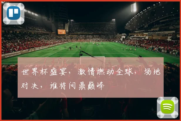 世界杯盛宴，激情燃动全球，场地对决，谁将问鼎巅峰