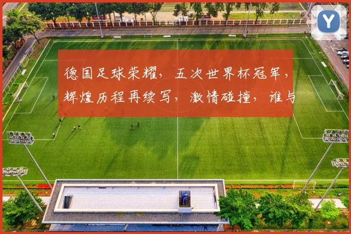 德国足球荣耀，五次世界杯冠军，辉煌历程再续写，激情碰撞，谁与争锋