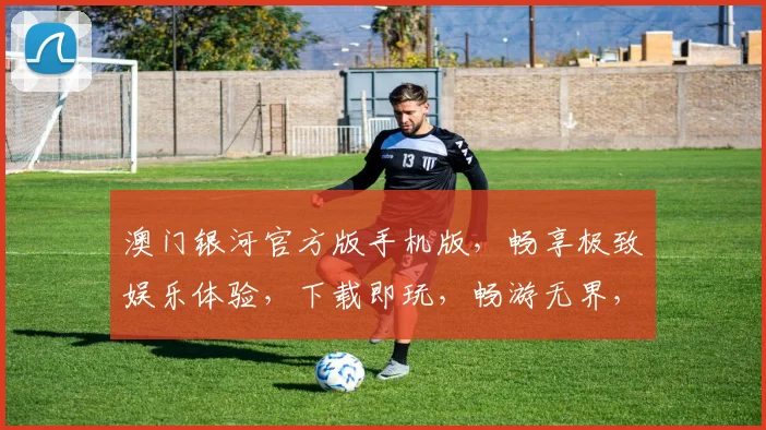 澳门银河官方版手机版，畅享极致娱乐体验，下载即玩，畅游无界，独家优惠，尽在掌握