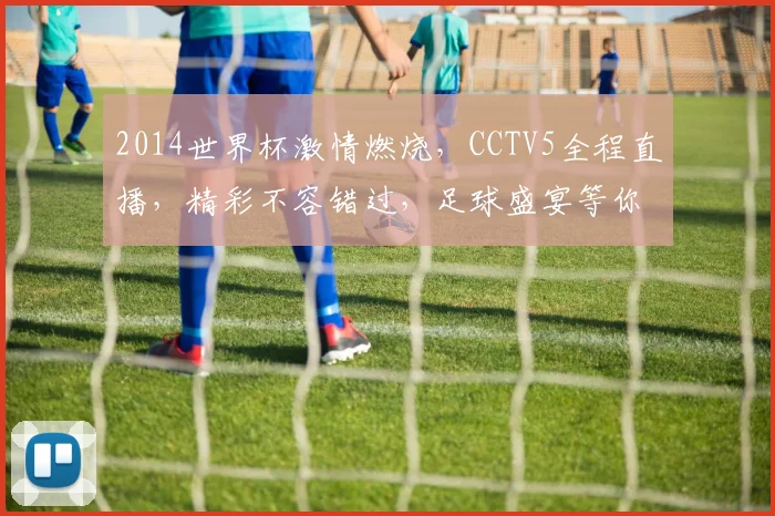 2014世界杯激情燃烧，CCTV5全程直播，精彩不容错过，足球盛宴等你来