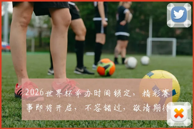 2026世界杯举办时间锁定，精彩赛事即将开启，不容错过，敬请期待