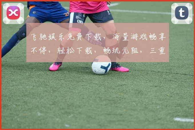 飞驰娱乐免费下载，海量游戏畅享不停，轻松下载，畅玩无阻，三重福利等你来