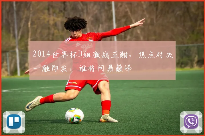 2014世界杯D组激战正酣，焦点对决一触即发，谁将问鼎巅峰