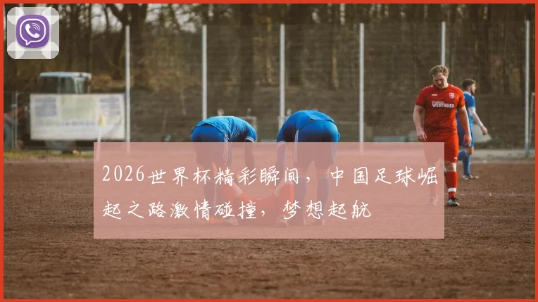 2026世界杯精彩瞬间，中国足球崛起之路激情碰撞，梦想起航