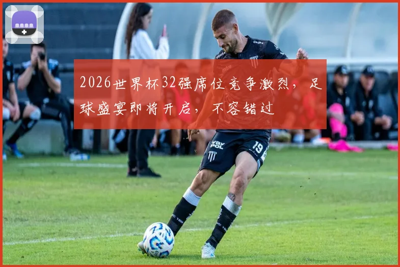 2026世界杯32强席位竞争激烈，足球盛宴即将开启，不容错过