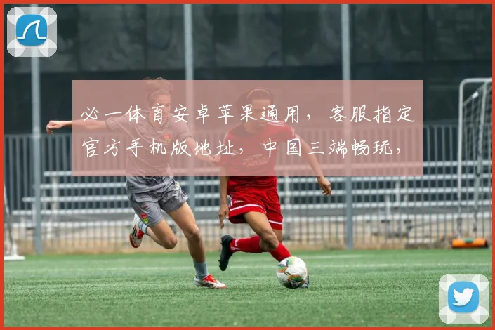 必一体育安卓苹果通用，客服指定官方手机版地址，中国三端畅玩，快速下载，体验无界