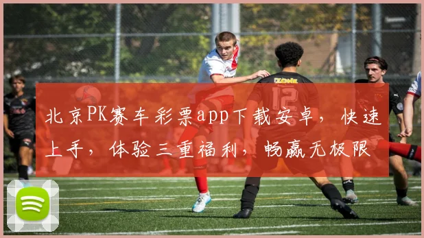 北京PK赛车彩票app下载安卓，快速上手，体验三重福利，畅赢无极限，必看攻略