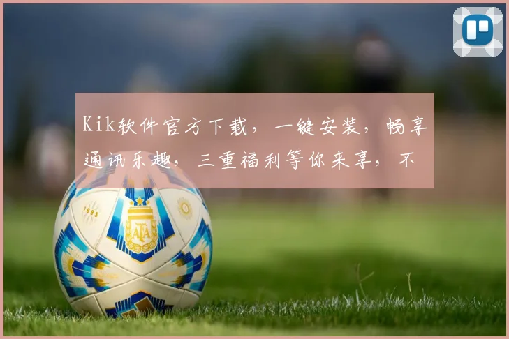 Kik软件官方下载，一键安装，畅享通讯乐趣，三重福利等你来享，不容错过